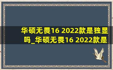 华硕无畏16 2022款是独显吗_华硕无畏16 2022款是什么屏幕